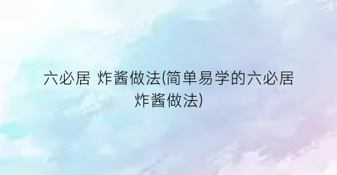 六必居 炸酱做法(简单易学的六必居炸酱做法)